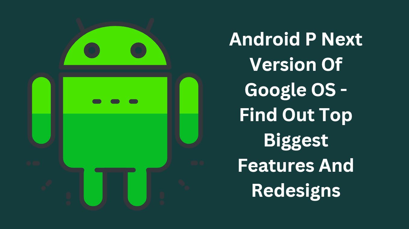 Android P Next Version Of Google OS - Find Out Top Biggest Features And Redesigns
