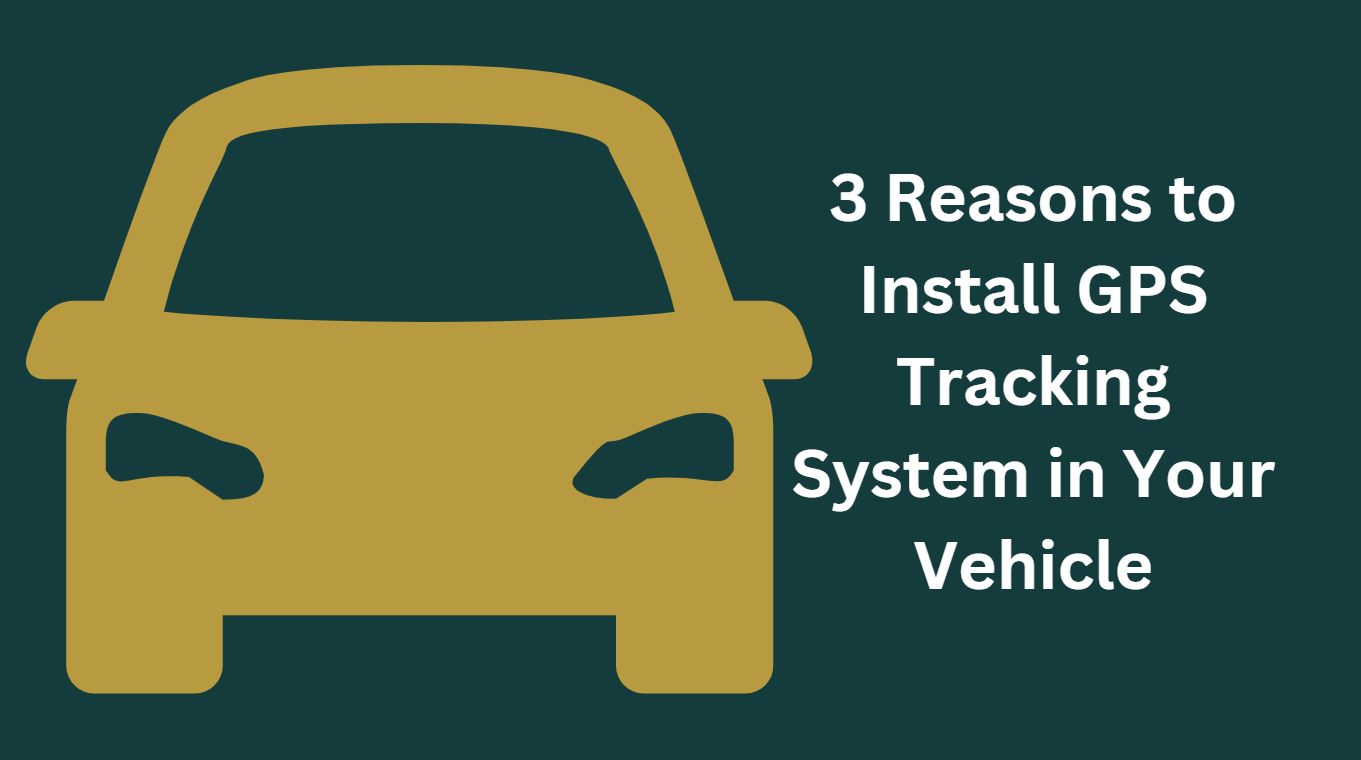 3 Reasons to Install GPS Tracking System in Your Vehicle