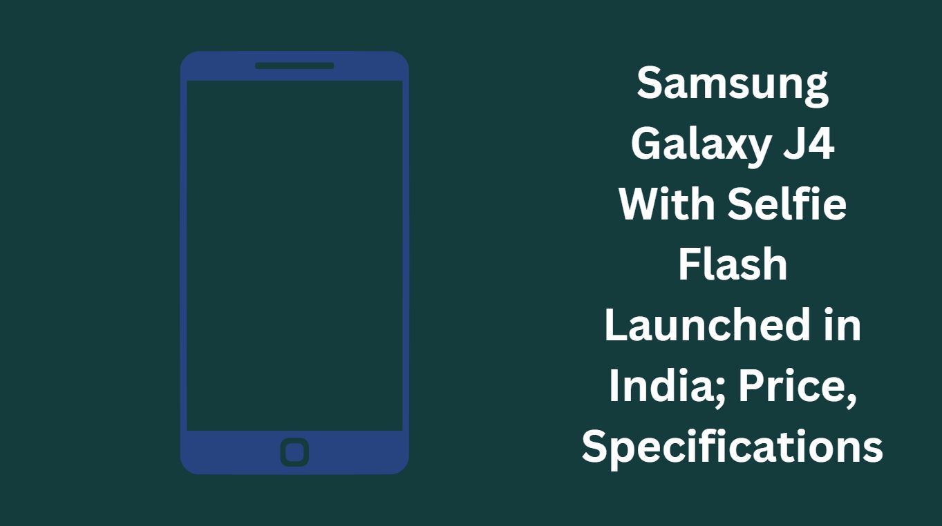 Samsung Galaxy J4 With Selfie Flash Launched in India; Price, Specifications