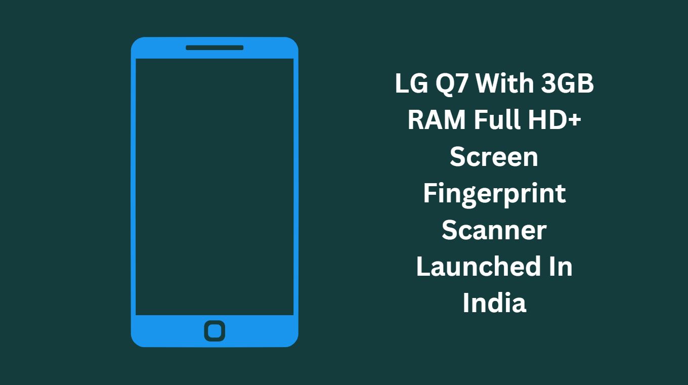 LG Q7 With 3GB RAM Full HD+ Screen Fingerprint Scanner Launched In India At INR 15990; Know The Specifications