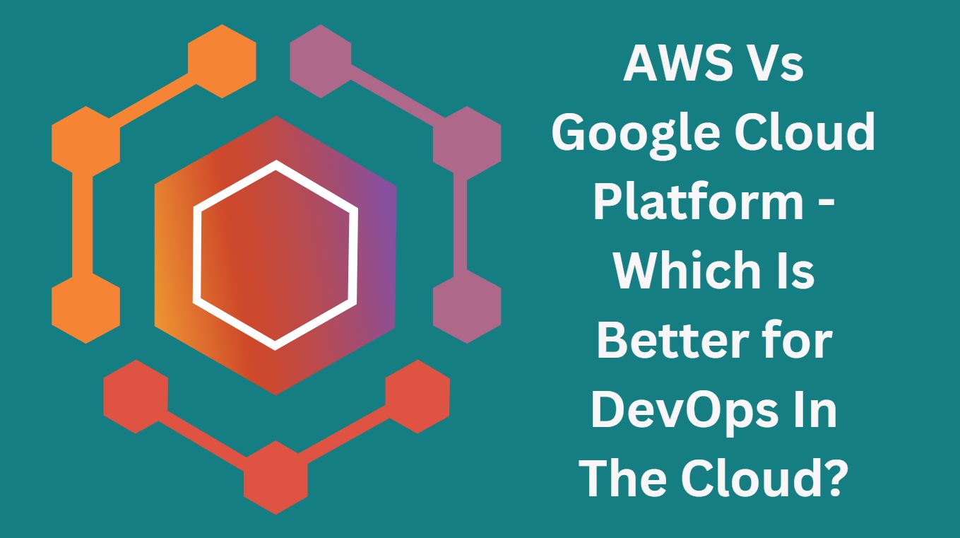 AWS Vs Google Cloud Platform - Which Is Better for DevOps In The Cloud?