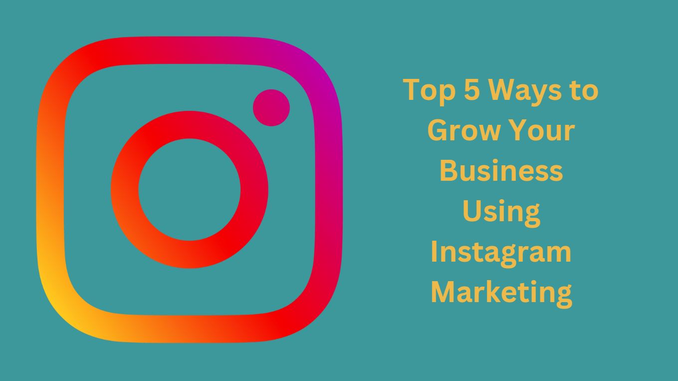 Top 5 Ways to Grow Your Business Using Instagram Marketing