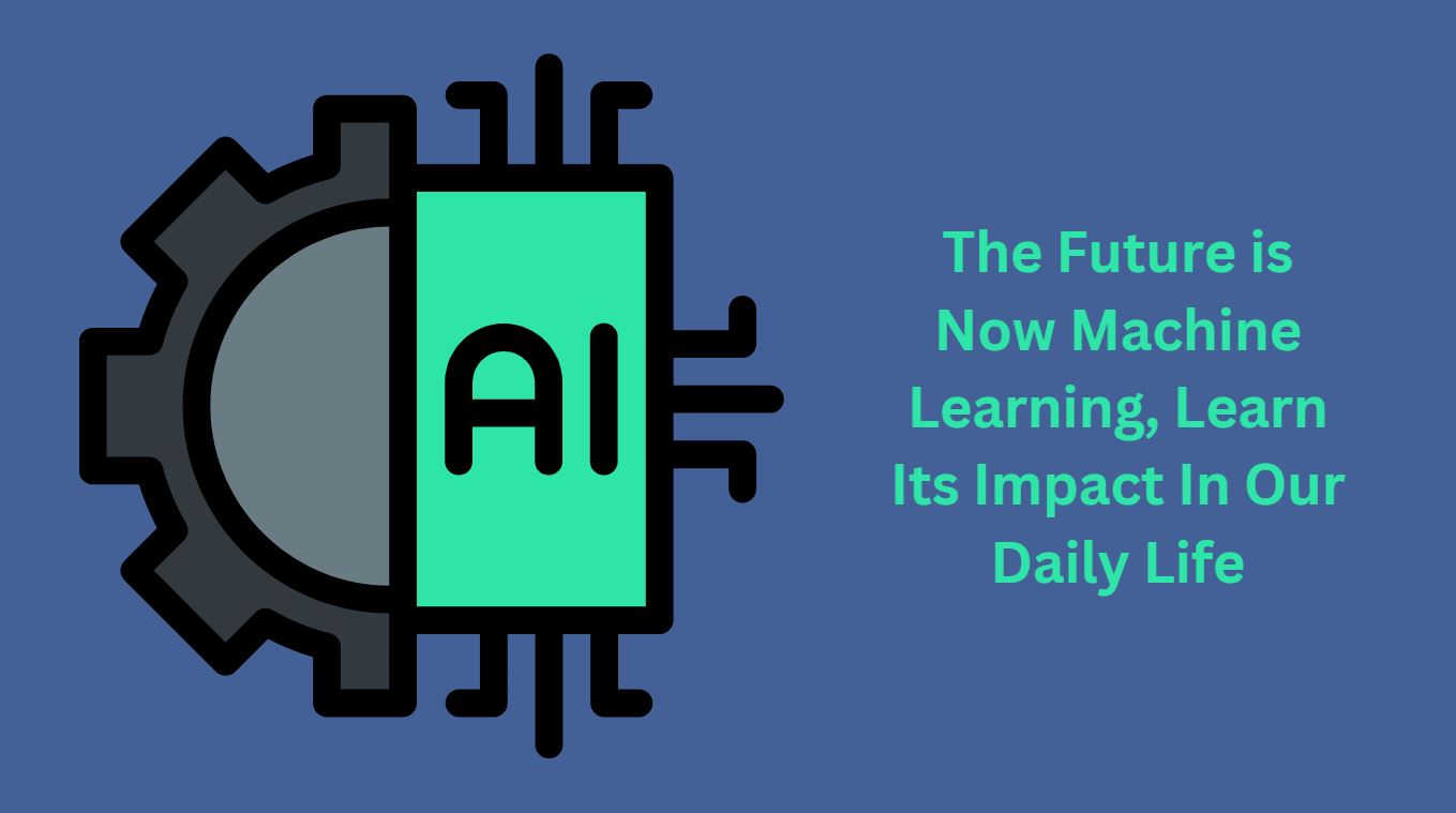 The Future is Now Machine Learning, Learn Its Impact In Our Daily Life