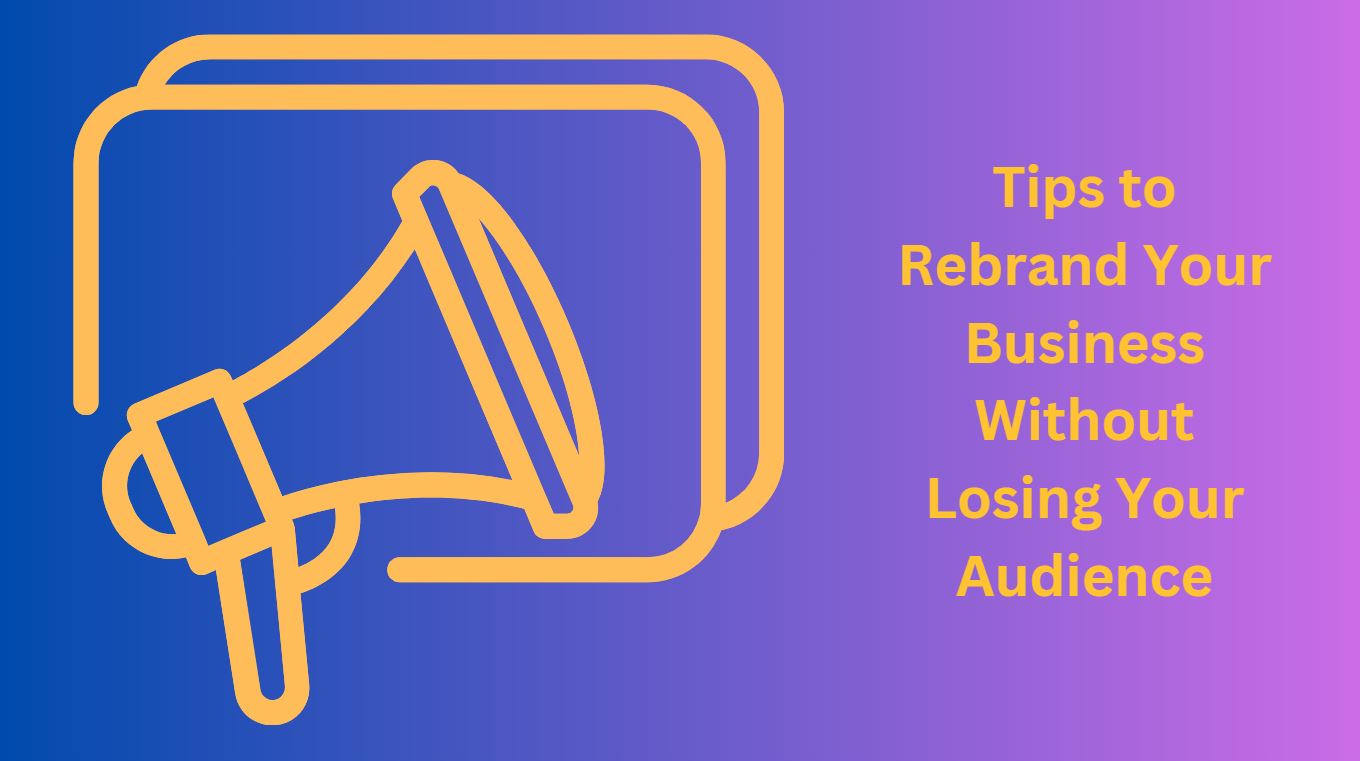 Tips to Rebrand Your Business Without Losing Your Audience