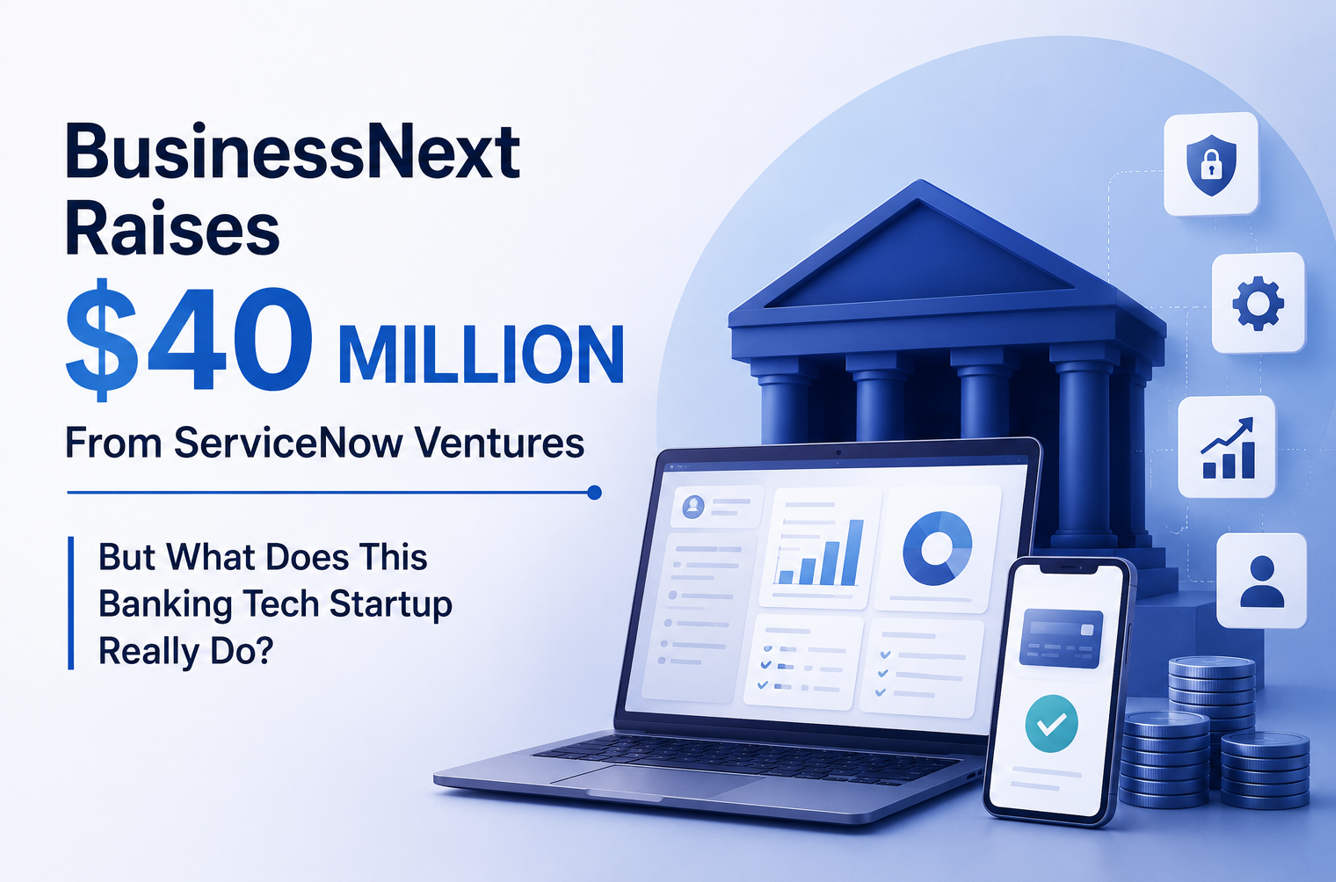 BusinessNext Raises $40 Million From ServiceNow Ventures, But What Does This Banking Tech Startup Really Do?